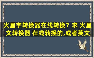 火星字转换器在线转换？求 火星文转换器 在线转换的,或者英文火星文转换器